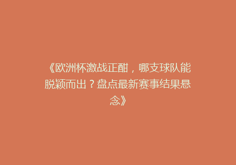 《欧洲杯激战正酣，哪支球队能脱颖而出？盘点最新赛事结果悬念》