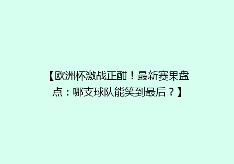 【欧洲杯激战正酣！最新赛果盘点：哪支球队能笑到最后？】