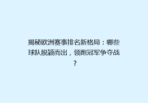 揭秘欧洲赛事排名新格局：哪些球队脱颖而出，领跑冠军争夺战？