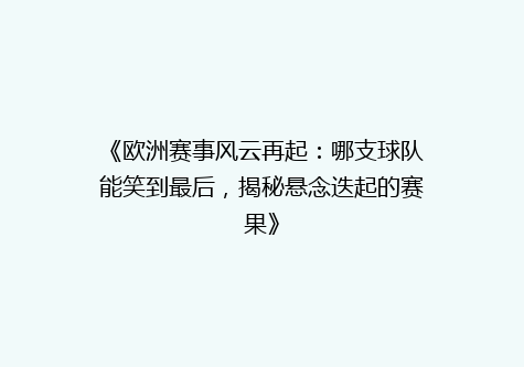 《欧洲赛事风云再起：哪支球队能笑到最后，揭秘悬念迭起的赛果》