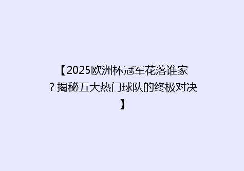 【2025欧洲杯冠军花落谁家？揭秘五大热门球队的终极对决】