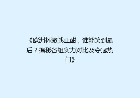 《欧洲杯激战正酣，谁能笑到最后？揭秘各组实力对比及夺冠热门》