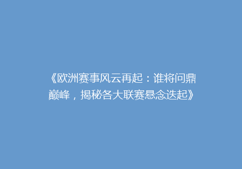 《欧洲赛事风云再起：谁将问鼎巅峰，揭秘各大联赛悬念迭起》