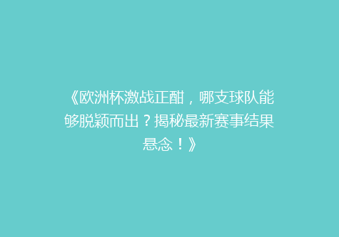 《欧洲杯激战正酣，哪支球队能够脱颖而出？揭秘最新赛事结果悬念！》
