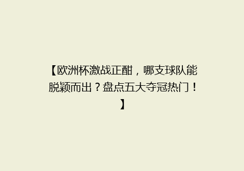 【欧洲杯激战正酣，哪支球队能脱颖而出？盘点五大夺冠热门！】