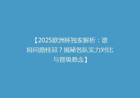 【2025欧洲杯独家解析：谁将问鼎桂冠？揭秘各队实力对比与晋级悬念】