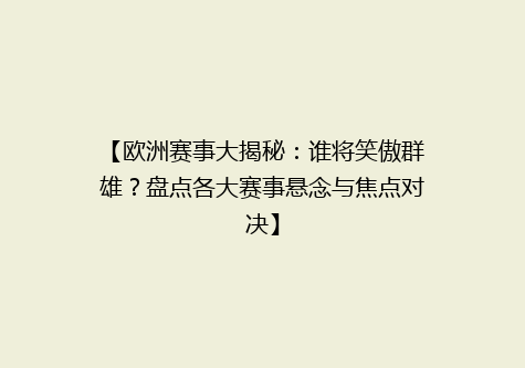 【欧洲赛事大揭秘：谁将笑傲群雄？盘点各大赛事悬念与焦点对决】