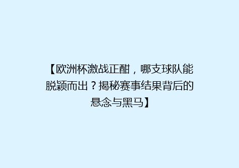 【欧洲杯激战正酣，哪支球队能脱颖而出？揭秘赛事结果背后的悬念与黑马】