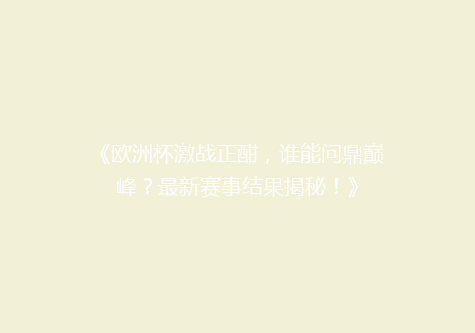《欧洲杯激战正酣，谁能问鼎巅峰？最新赛事结果揭秘！》