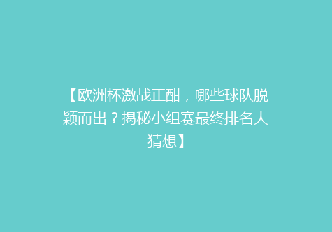 【欧洲杯激战正酣，哪些球队脱颖而出？揭秘小组赛最终排名大猜想】