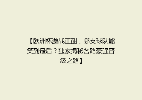 【欧洲杯激战正酣，哪支球队能笑到最后？独家揭秘各路豪强晋级之路】