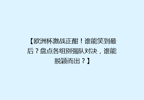 【欧洲杯激战正酣！谁能笑到最后？盘点各组别强队对决，谁能脱颖而出？】