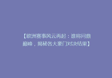 【欧洲赛事风云再起：谁将问鼎巅峰，揭秘各大豪门对决结果】