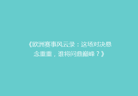 《欧洲赛事风云录：这场对决悬念重重，谁将问鼎巅峰？》