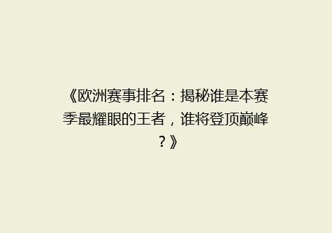 《欧洲赛事排名：揭秘谁是本赛季最耀眼的王者，谁将登顶巅峰？》