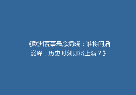 《欧洲赛事悬念揭晓：谁将问鼎巅峰，历史时刻即将上演？》
