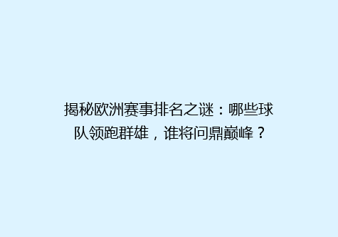 揭秘欧洲赛事排名之谜：哪些球队领跑群雄，谁将问鼎巅峰？