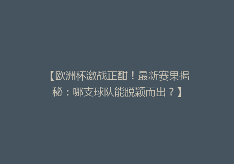 【欧洲杯激战正酣！最新赛果揭秘：哪支球队能脱颖而出？】