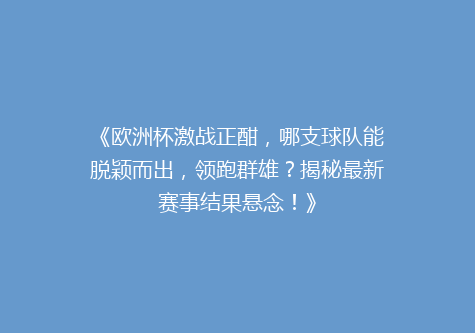 《欧洲杯激战正酣，哪支球队能脱颖而出，领跑群雄？揭秘最新赛事结果悬念！》