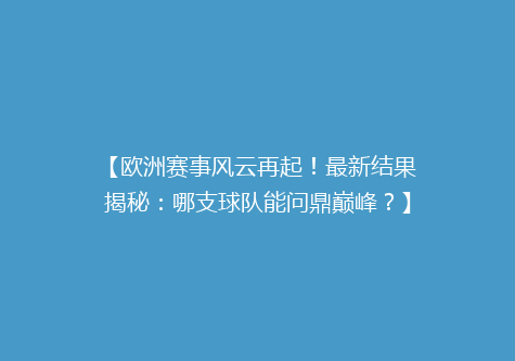 【欧洲赛事风云再起！最新结果揭秘：哪支球队能问鼎巅峰？】