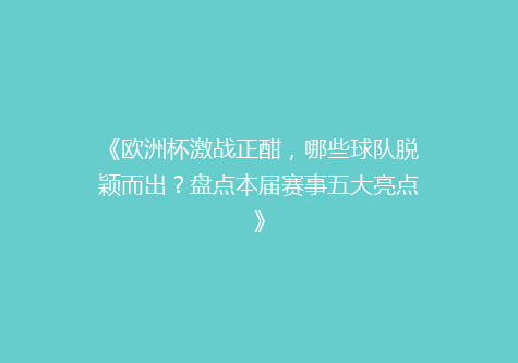 《欧洲杯激战正酣，哪些球队脱颖而出？盘点本届赛事五大亮点》