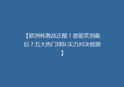 【欧洲杯激战正酣！谁能笑到最后？五大热门球队实力对决预测】