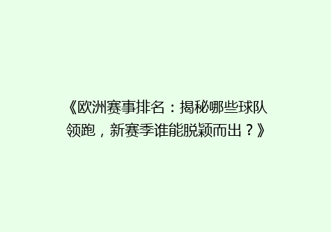 《欧洲赛事排名：揭秘哪些球队领跑，新赛季谁能脱颖而出？》