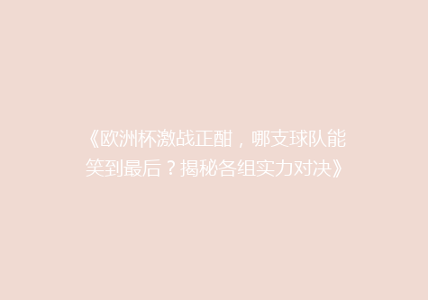 《欧洲杯激战正酣，哪支球队能笑到最后？揭秘各组实力对决》
