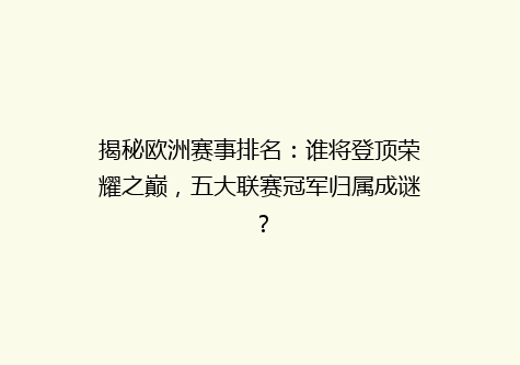 揭秘欧洲赛事排名：谁将登顶荣耀之巅，五大联赛冠军归属成谜？