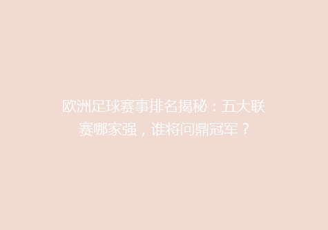 欧洲足球赛事排名揭秘：五大联赛哪家强，谁将问鼎冠军？