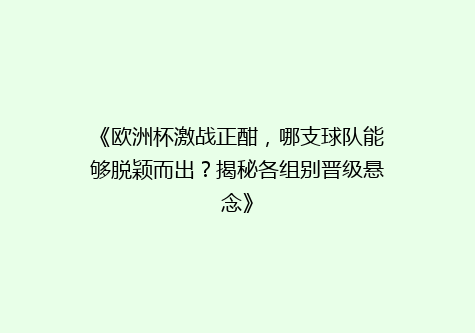 《欧洲杯激战正酣，哪支球队能够脱颖而出？揭秘各组别晋级悬念》
