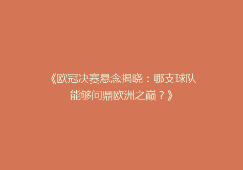《欧冠决赛悬念揭晓：哪支球队能够问鼎欧洲之巅？》