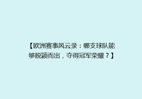 【欧洲赛事风云录：哪支球队能够脱颖而出，夺得冠军荣耀？】