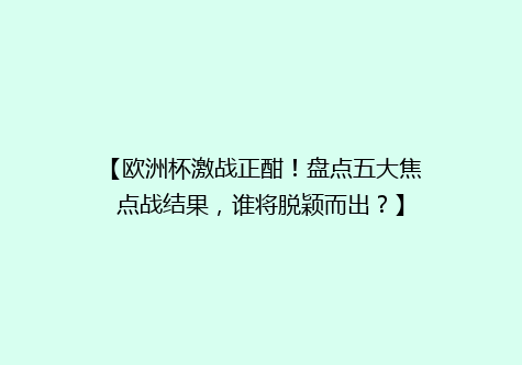 【欧洲杯激战正酣！盘点五大焦点战结果，谁将脱颖而出？】