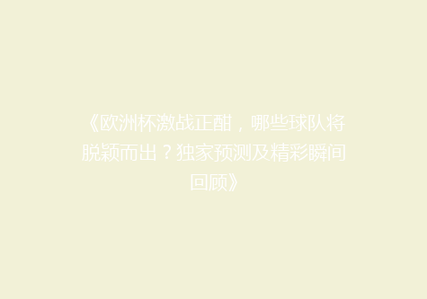 《欧洲杯激战正酣，哪些球队将脱颖而出？独家预测及精彩瞬间回顾》