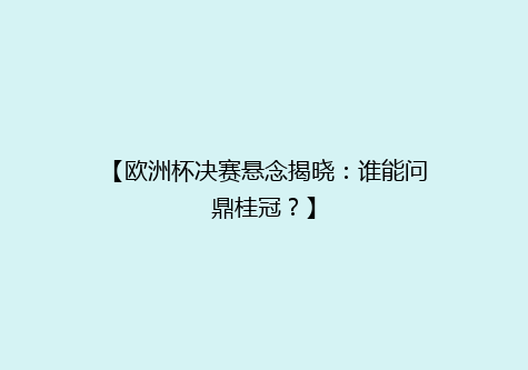 【欧洲杯决赛悬念揭晓：谁能问鼎桂冠？】