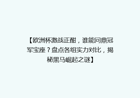 【欧洲杯激战正酣，谁能问鼎冠军宝座？盘点各组实力对比，揭秘黑马崛起之谜】