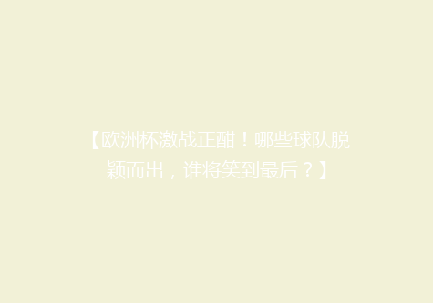 【欧洲杯激战正酣！哪些球队脱颖而出，谁将笑到最后？】