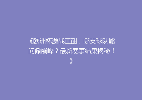 《欧洲杯激战正酣，哪支球队能问鼎巅峰？最新赛事结果揭秘！》