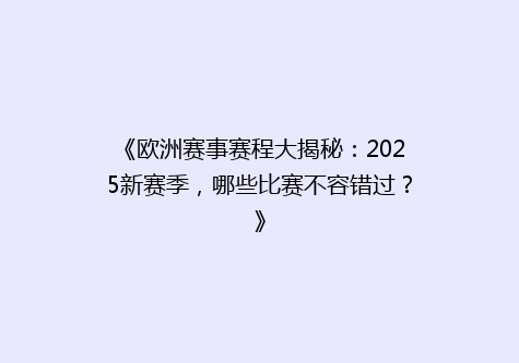 《欧洲赛事赛程大揭秘：2025新赛季，哪些比赛不容错过？》