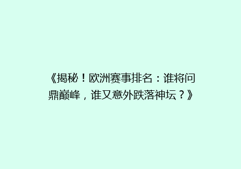 《揭秘！欧洲赛事排名：谁将问鼎巅峰，谁又意外跌落神坛？》