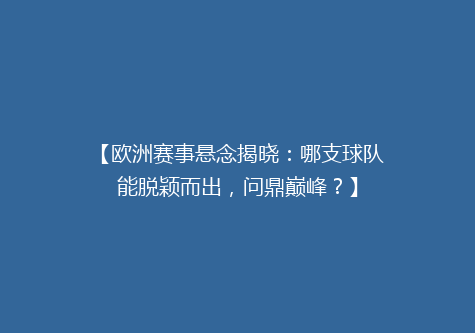 【欧洲赛事悬念揭晓：哪支球队能脱颖而出，问鼎巅峰？】