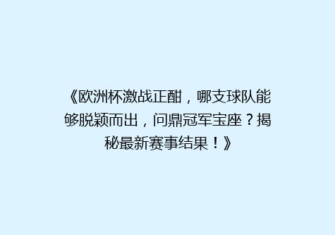 《欧洲杯激战正酣，哪支球队能够脱颖而出，问鼎冠军宝座？揭秘最新赛事结果！》