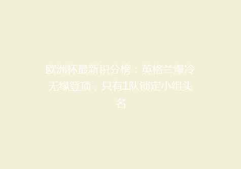 欧洲杯最新积分榜：英格兰爆冷无缘登顶，只有1队锁定小组头名