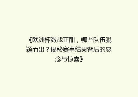 《欧洲杯激战正酣，哪些队伍脱颖而出？揭秘赛事结果背后的悬念与惊喜》