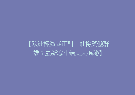 【欧洲杯激战正酣，谁将笑傲群雄？最新赛事结果大揭秘】
