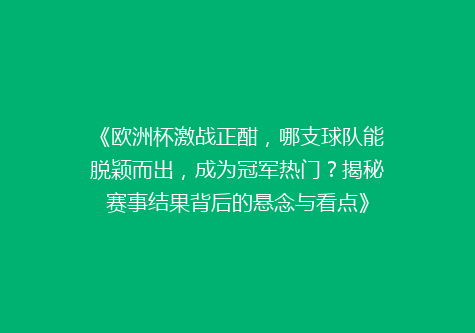 《欧洲杯激战正酣，哪支球队能脱颖而出，成为冠军热门？揭秘赛事结果背后的悬念与看点》