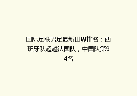 国际足联男足最新世界排名：西班牙队超越法国队，中国队第94名