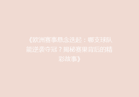 《欧洲赛事悬念迭起：哪支球队能逆袭夺冠？揭秘赛果背后的精彩故事》