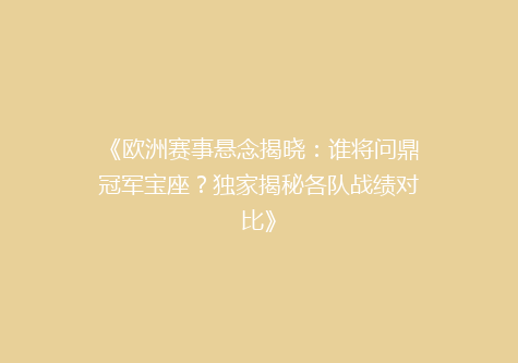 《欧洲赛事悬念揭晓：谁将问鼎冠军宝座？独家揭秘各队战绩对比》